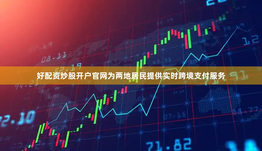 好配资炒股开户官网为两地居民提供实时跨境支付服务