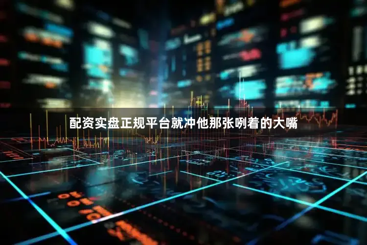 配资实盘正规平台就冲他那张咧着的大嘴