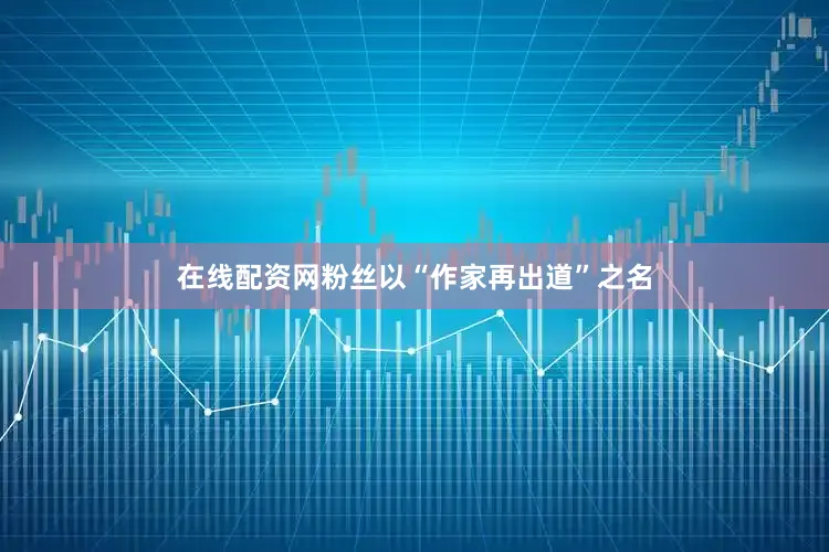 在线配资网粉丝以“作家再出道”之名