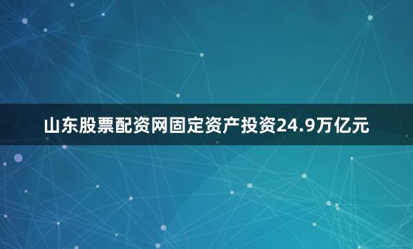 山东股票配资网固定资产投资24.9万亿元