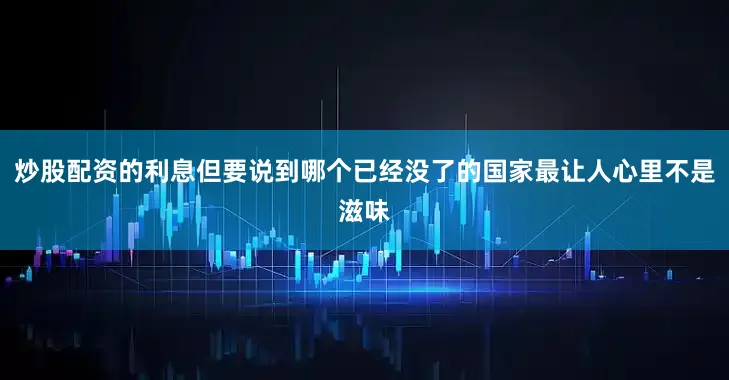 炒股配资的利息但要说到哪个已经没了的国家最让人心里不是滋味