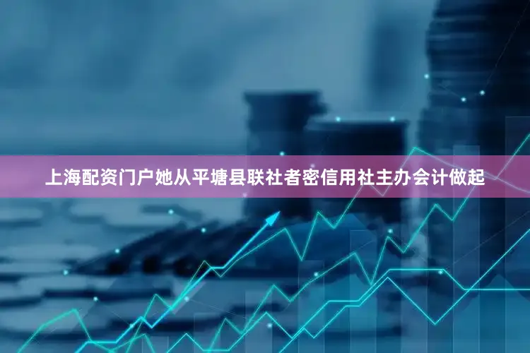上海配资门户她从平塘县联社者密信用社主办会计做起