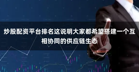 炒股配资平台排名这说明大家都希望搭建一个互相协同的供应链生态