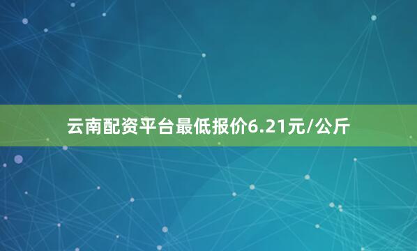 云南配资平台最低报价6.21元/公斤