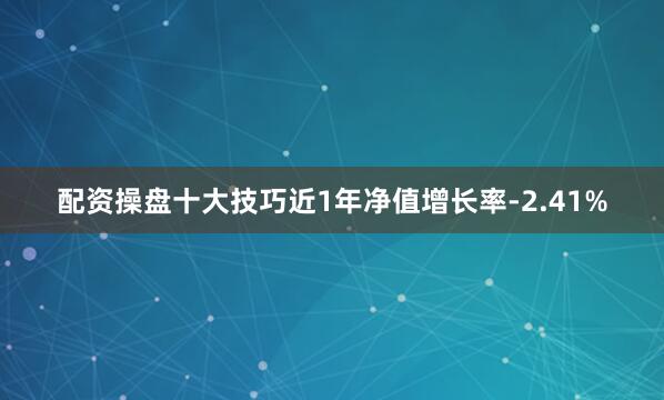 配资操盘十大技巧近1年净值增长率-2.41%
