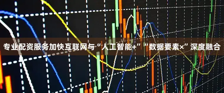 专业配资服务加快互联网与“人工智能+”“数据要素×”深度融合