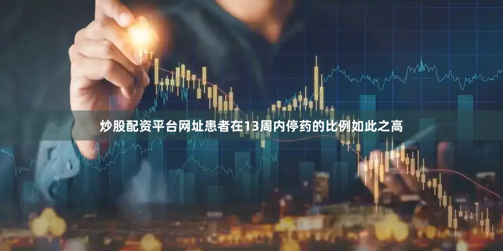 炒股配资平台网址患者在13周内停药的比例如此之高