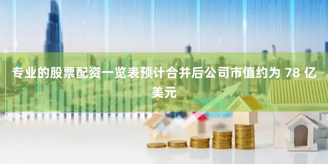 专业的股票配资一览表预计合并后公司市值约为 78 亿美元