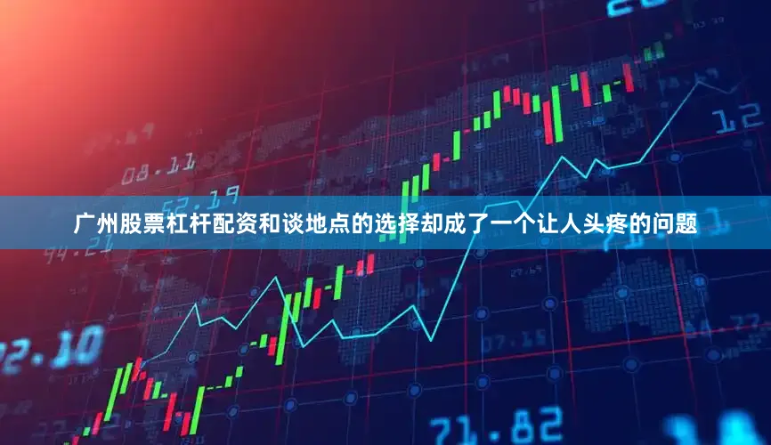 广州股票杠杆配资和谈地点的选择却成了一个让人头疼的问题