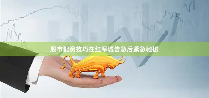 股市配资技巧在红军城告急后紧急驰援