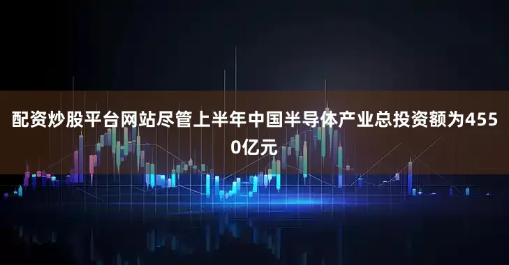 配资炒股平台网站尽管上半年中国半导体产业总投资额为4550亿元