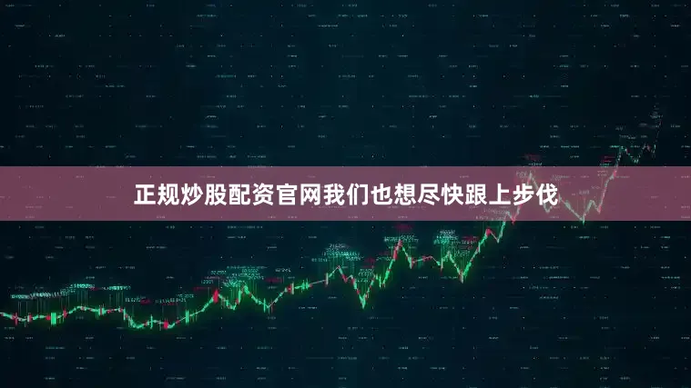 正规炒股配资官网我们也想尽快跟上步伐