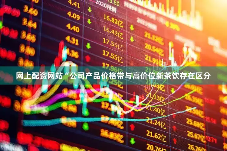 网上配资网站“公司产品价格带与高价位新茶饮存在区分