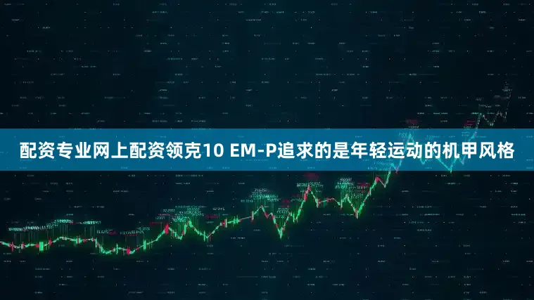 配资专业网上配资领克10 EM-P追求的是年轻运动的机甲风格
