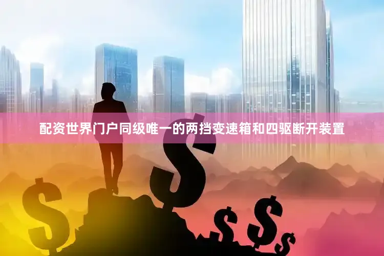 配资世界门户同级唯一的两挡变速箱和四驱断开装置